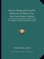Charles Hammond and His Relations to Henry Clay and John Quincy Adams: Or Constitutional Limitations and the Contest for Freedom of Speech and the Pre