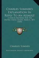 Charles Sumner's Explanation in Reply to an Assault: A Speech Prepared for the United States Senate, March, 1871 (1878)