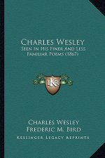 Charles Wesley: Seen in His Finer and Less Familiar Poems (1867)