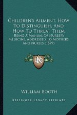 Children's Ailment, How To Distinguish, And How To Threat Them: Being A Manual Of Nursery Medicine, Addressed To Mothers And Nurses (1879)