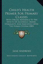 Child's Health Primer for Primary Classes: With Special Reference to the Effects of Alcoholic Drinks, Stimulants, and Narcotics Upon the Human System