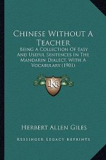 Chinese Without a Teacher: Being a Collection of Easy and Useful Sentences in the Mandarin Dialect, with a Vocabulary (1901)
