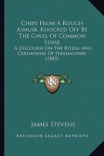 Chips from a Rough Ashlar, Knocked Off by the Gavel of Common Sense: A Discourse on the Ritual and Ceremonial of Freemasonry (1885)