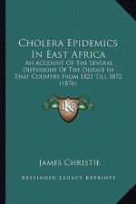 Cholera Epidemics in East Africa: An Account of the Several Diffusions of the Disease in That Country from 1821 Till 1872 (1876)