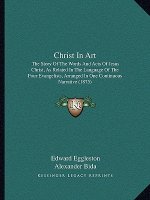 Christ in Art: The Story of the Words and Acts of Jesus Christ, as Related in the Language of the Four Evangelists, Arranged in One C