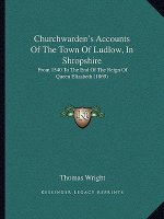 Churchwarden's Accounts of the Town of Ludlow, in Shropshire: From 1540 to the End of the Reign of Queen Elizabeth (1869)