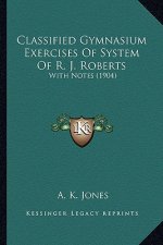 Classified Gymnasium Exercises of System of R. J. Roberts: With Notes (1904)