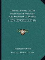 Clinical Lectures on the Physiological Pathology and Treatment of Syphilis: Together with a Fasciculus of Classroom Lessons Covering the Initiatory Pe