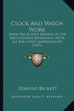 Clock and Watch Work: From the Eighth Edition of the Encyclopedia Britannica, with All the Latest Improvements (1855)