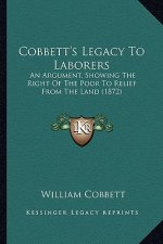Cobbett's Legacy to Laborers: An Argument, Showing the Right of the Poor to Relief from the Land (1872)