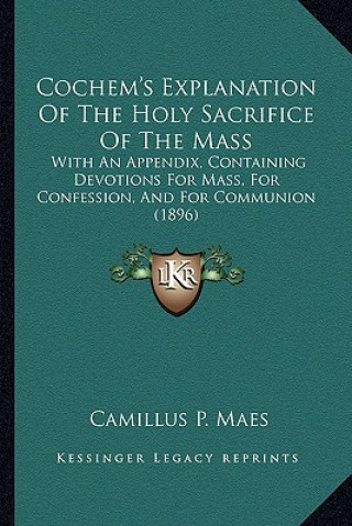 Cochem's Explanation of the Holy Sacrifice of the Mass: With an Appendix, Containing Devotions for Mass, for Confession, and for Communion (1896)