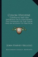 Colon Hygiene: Comprising New and Important Facts Concerning the Physiology of the Colon and an Account of Practical and Successful M