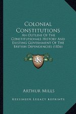 Colonial Constitutions: An Outline Of The Constitutionals History And Existing Government Of The British Dependencies (1856)