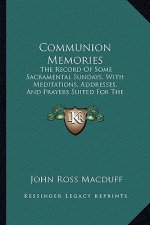 Communion Memories: The Record of Some Sacramental Sundays, with Meditations, Addresses, and Prayers Suited for the Lord's Table, Includin