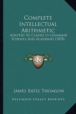Complete Intellectual Arithmetic: Adapted to Classes in Grammar Schools and Academies (1878)