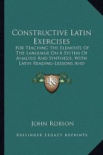Constructive Latin Exercises: For Teaching the Elements of the Language on a System of Analysis and Synthesis, with Latin Reading-Lessons and Copiou