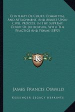 Contempt of Court, Committal, and Attachment, and Arrest Upon Civil Process, in the Supreme Court of Judicature, with the Practice and Forms (1895)