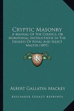 Cryptic Masonry: A Manual of the Council or Monitorial Instructions in the Degrees of Royal and Select Master (1897)