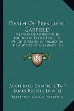 Death Of President Garfield: Meeting Of Americans In London At Exeter Hall, To Which Is Added By Permission The Address Of His Grace The Archbishop