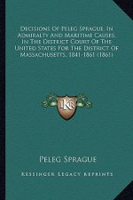 Decisions of Peleg Sprague, in Admiralty and Maritime Causes, in the District Court of the United States for the District of Massachusetts, 1841-1861