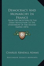 Democracy and Monarchy in France: From the Inception of the Great Revolution to the Overthrow of the Second Empire (1874)