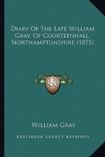 Diary of the Late William Gray, of Courteenhall, Northamptonshire (1875)