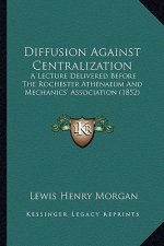 Diffusion Against Centralization: A Lecture Delivered Before the Rochester Athenaeum and Mechanics' Association (1852)