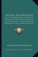 Divine Inspiration: Or the Supernatural Influence Exerted in the Communication of Divine Truth, and Its Special Bearing on the Composition