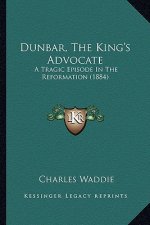 Dunbar, The King's Advocate: A Tragic Episode In The Reformation (1884)