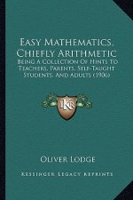 Easy Mathematics, Chiefly Arithmetic: Being a Collection of Hints to Teachers, Parents, Self-Taught Students, and Adults (1906)