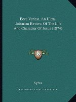 Ecce Veritas, an Ultra-Unitarian Review of the Life and Character of Jesus (1874)
