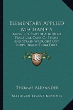 Elementary Applied Mechanics: Being the Simpler and More Practical Cases of Stress and Strain Wrought Out Individually from First Principles by Mean