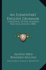 An Elementary English Grammar: Consisting of One Hundred Practical Lessons (1883)