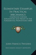 Elementary Examples in Practical Mechanics: Comprising Copious Explanations and Proofs of the Fundamental Propositions (1860)