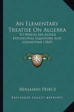 An Elementary Treatise on Algebra: To Which Are Added Exponential Equations and Logarithms (1865)