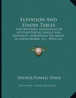 Elevation And Stadia Tables: For Obtaining Differences Of Altitude For All Angles And Distances, Horizontal Distances In Stadia Works, Etc., With A