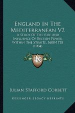 England in the Mediterranean V2: A Study of the Rise and Influence of British Power Within the Straits, 1608-1718 (1904)
