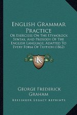 English Grammar Practice: Or Exercises on the Etymology, Syntax, and Prosody of the English Language, Adapted to Every Form of Tuition (1862)