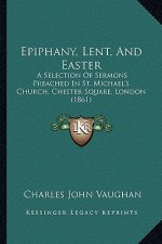 Epiphany, Lent, and Easter: A Selection of Sermons Preached in St. Michael's Church, Chester Square, London (1861)
