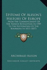 Epitome Of Alison's History Of Europe: From The Commencement Of The French Revolution In 1789 To The Restoration Of The Bourbons In 1815 (1857)