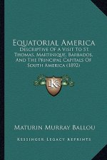 Equatorial America: Descriptive of a Visit to St. Thomas, Martinique, Barbados, and the Principal Capitals of South America (1892)