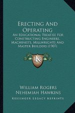 Erecting and Operating: An Educational Treatise for Constructing Engineers, Machinists, Millwrights and Master Builders (1907)
