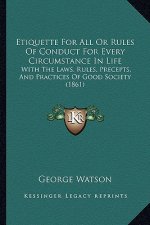 Etiquette for All or Rules of Conduct for Every Circumstance in Life: With the Laws, Rules, Precepts, and Practices of Good Society (1861)