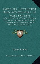 Exercises, Instructive and Entertaining, in False English: Written with a View to Perfect Youth in Their Mother Tongue, as Well as to Enlarge Their Id