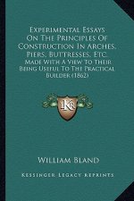 Experimental Essays on the Principles of Construction in Arches, Piers, Buttresses, Etc.: Made with a View to Their Being Useful to the Practical Buil