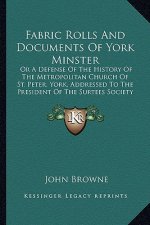 Fabric Rolls And Documents Of York Minster: Or A Defense Of The History Of The Metropolitan Church Of St. Peter, York, Addressed To The President Of T