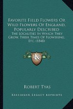 Favorite Field Flowers or Wild Flowers of England, Popularly Described: The Localities in Which They Grow, Their Times of Flowering, Etc. (1848)