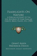 Flashlights on Nature: A Popular Account of the Life Histories of Some Familiar Insects, Birds, Plants, Etc. (1905)