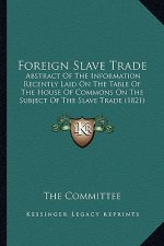 Foreign Slave Trade: Abstract Of The Information Recently Laid On The Table Of The House Of Commons On The Subject Of The Slave Trade (1821