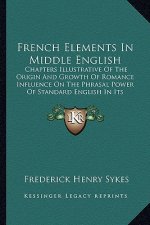 French Elements in Middle English: Chapters Illustrative of the Origin and Growth of Romance Influence on the Phrasal Power of Standard English in Its
